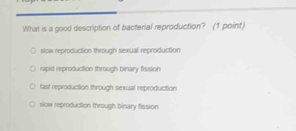 what is a good description of bacterial reproduction? (1 point) ○ slow …