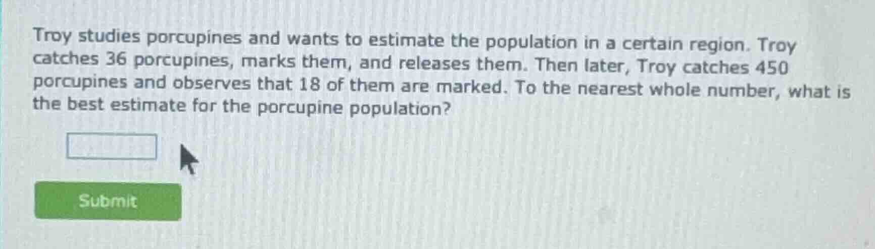troy studies porcupines and wants to estimate the population in a certa…