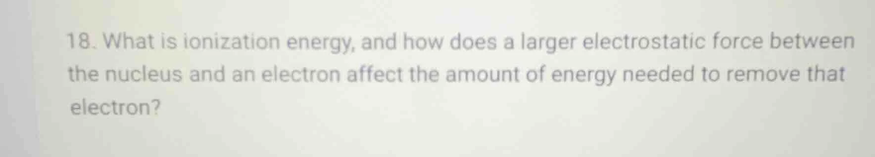 18. what is ionization energy, and how does a larger electrostatic forc…