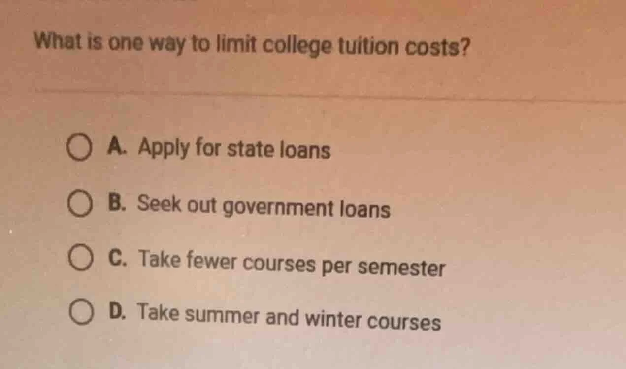 what is one way to limit college tuition costs? a. apply for state loan…