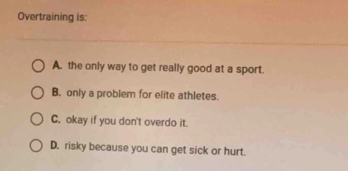 overtraining is: a. the only way to get really good at a sport. b. only…