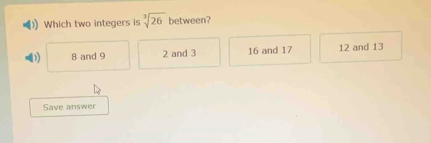 which two integers is $sqrt3{26}$ between? 8 and 9 2 and 3 16 and 17 12…