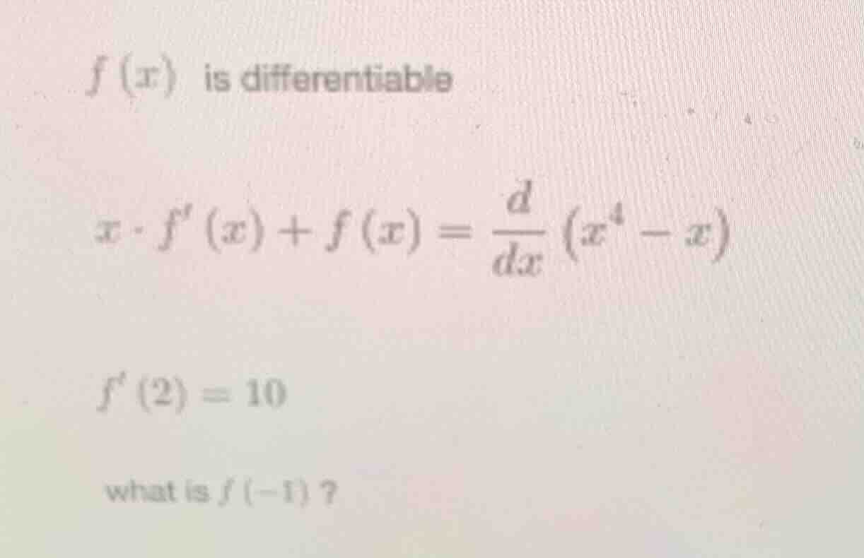 f(x) is differentiable x·f(x) + f(x) = \\frac{d}{dx}(x^4 - x) f(2) = 10…