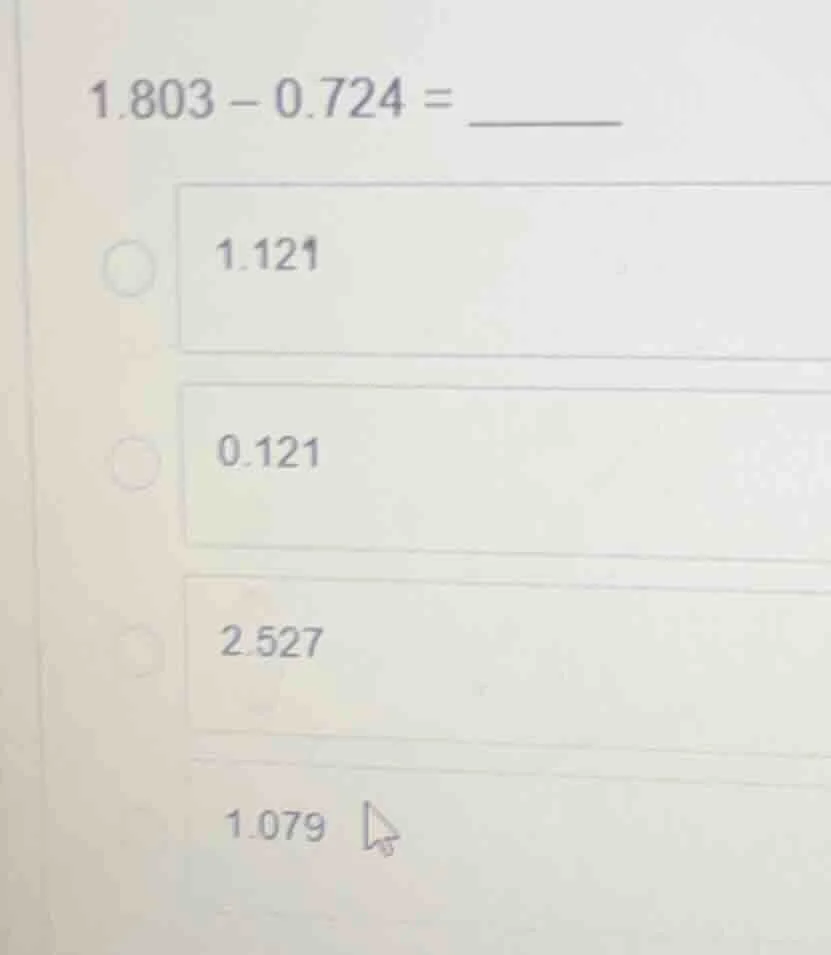 1.803 - 0.724 = ______ 1.121 0.121 2.527 1.079