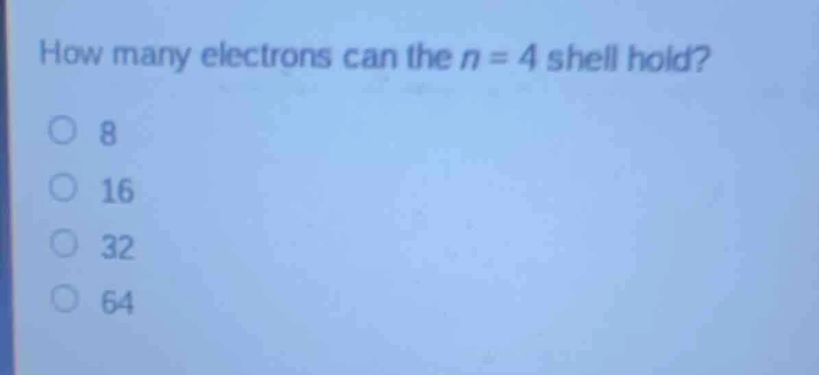 how many electrons can the n = 4 shell hold? ○ 8 ○ 16 ○ 32 ○ 64