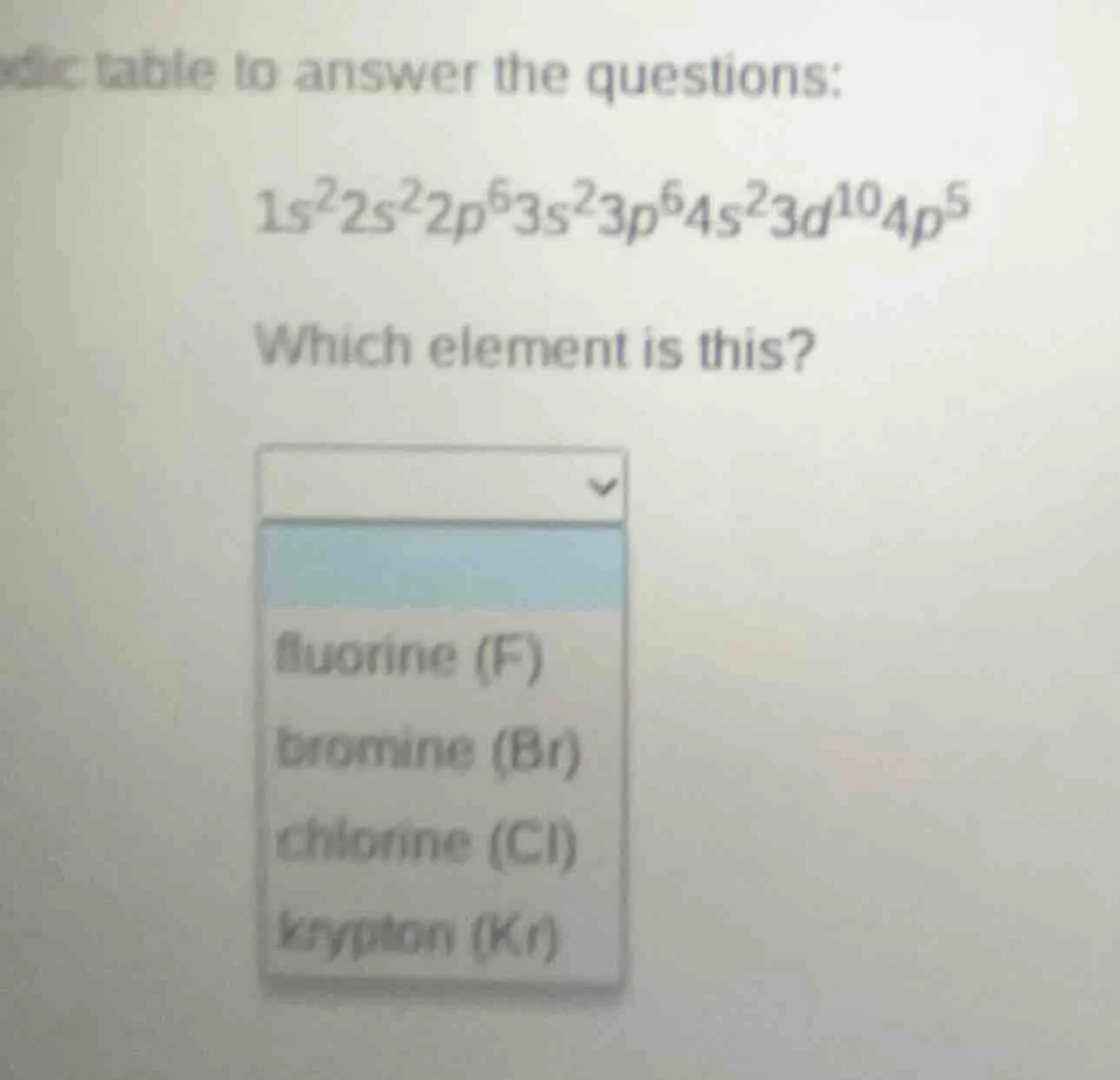 dic table to answer the questions: $1s^22s^22p^63s^23p^64s^23d^{10}4p^5…