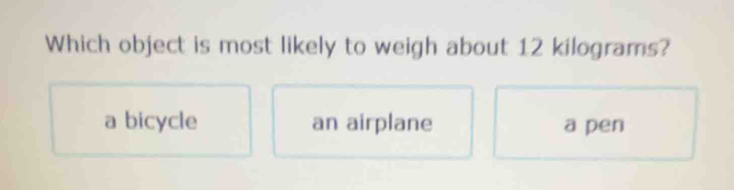 which object is most likely to weigh about 12 kilograms? a bicycle an a…