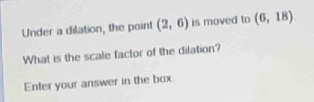 under a dilation, the point (2, 6) is moved to (6, 18) what is the scal…