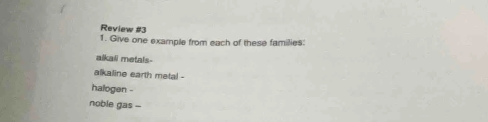 review #3 1. give one example from each of these families: alkali metal…