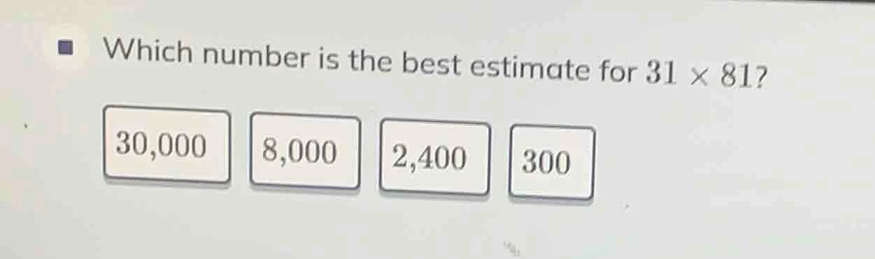 which number is the best estimate for $31 \\times 81$? $30,000$ $8,000$…