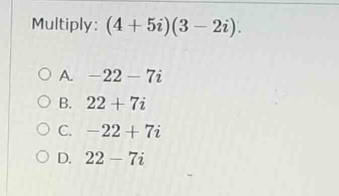 multiply: $(4 + 5i)(3 - 2i)$.\ \ a. $-22 - 7i$\ \ b. $22 + 7i$\ \ c. $-…