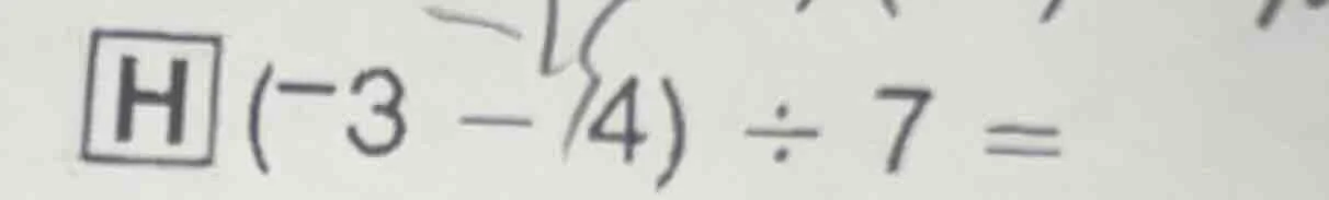 h (-3 - 4) ÷ 7 =