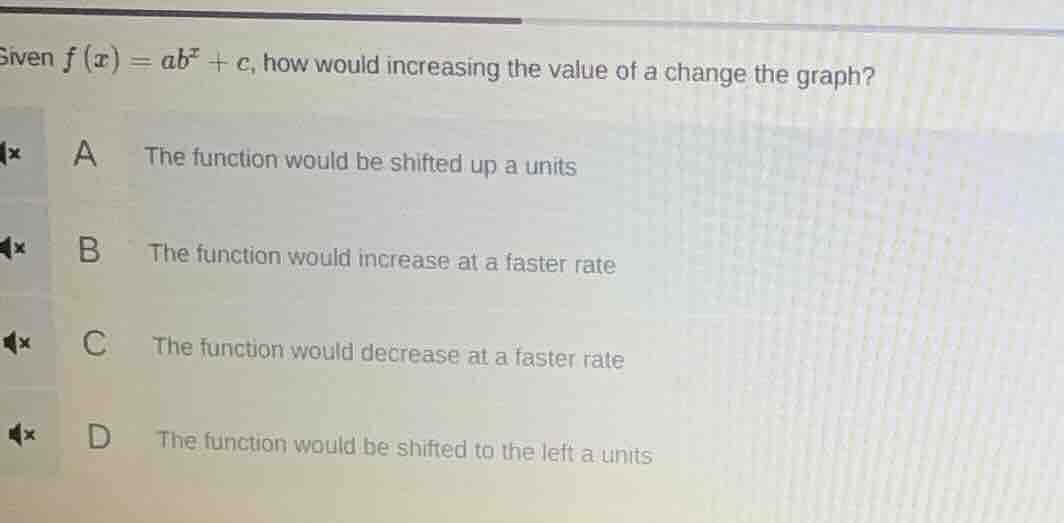 given $f(x)=ab^x + c$, how would increasing the value of $a$ change the…
