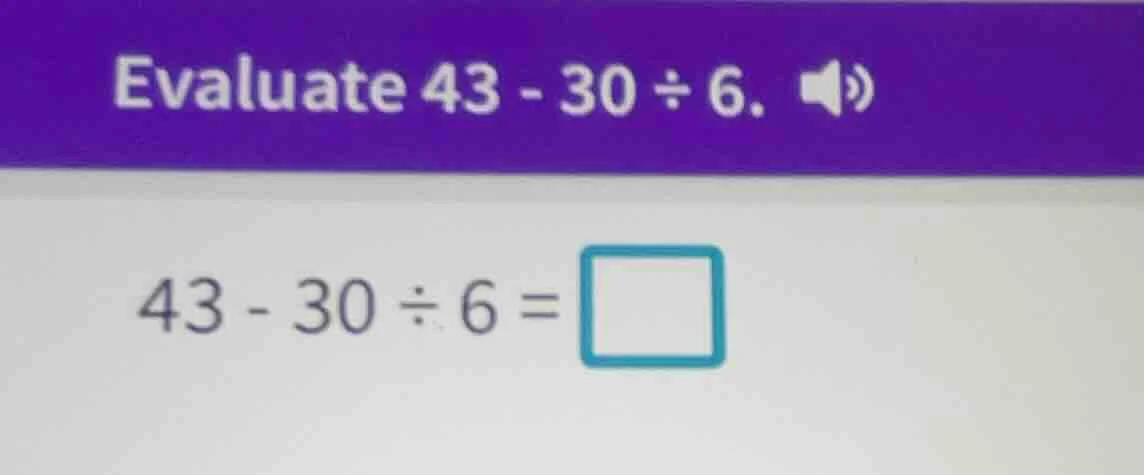 evaluate 43 - 30 ÷ 6. 43 - 30 ÷ 6 = \\square