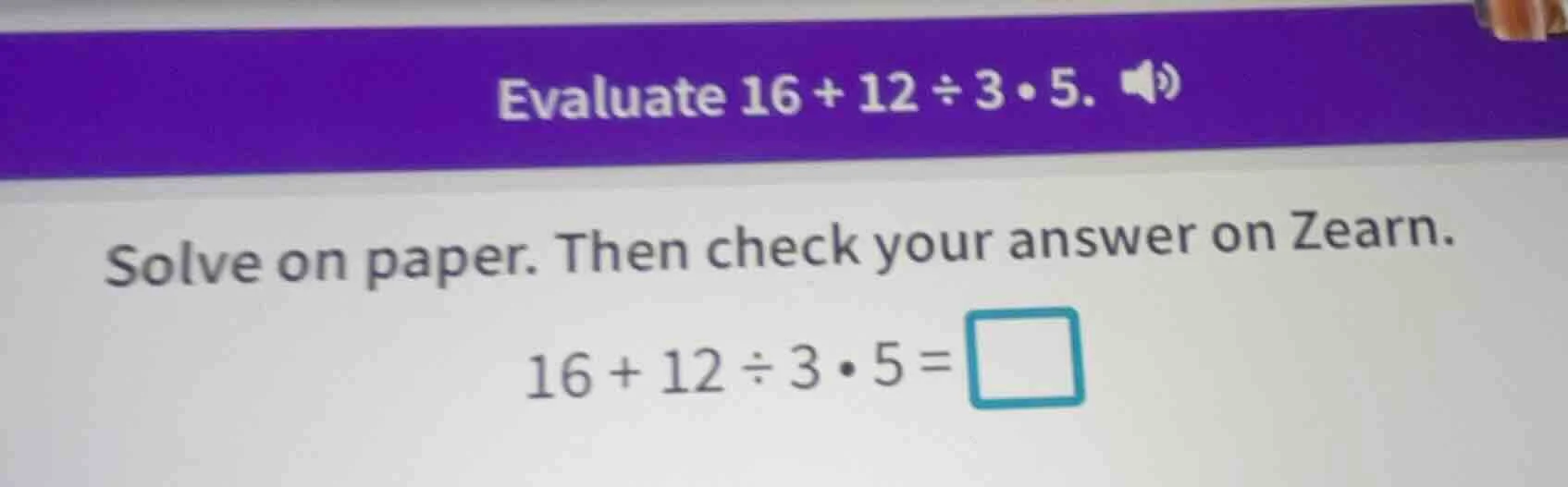evaluate 16 + 12 ÷ 3 • 5. solve on paper. then check your answer on zea…