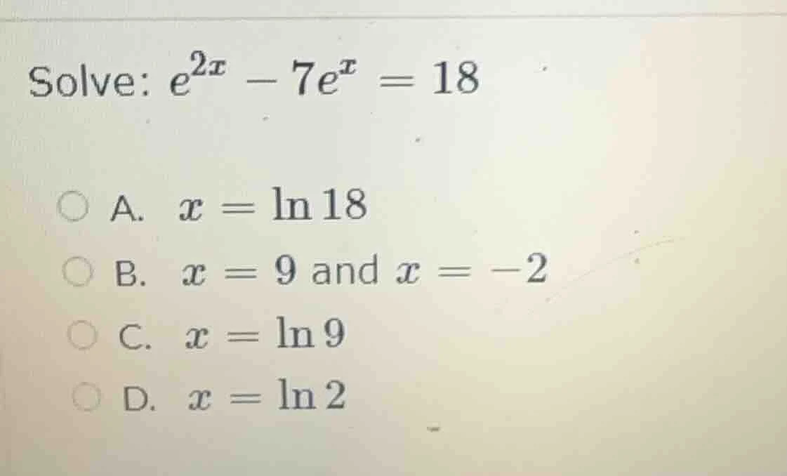solve: $e^{2x} - 7e^{x} = 18$ a. $x = \\ln 18$ b. $x = 9$ and $x = -2$ …