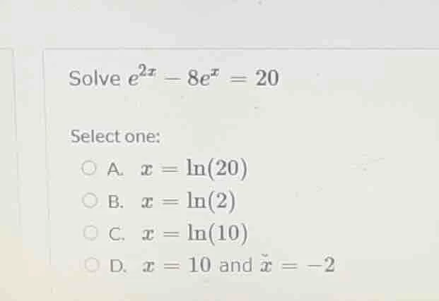 solve $e^{2x} - 8e^{x} = 20$ select one: a. $x = \\ln(20)$ b. $x = \\ln…