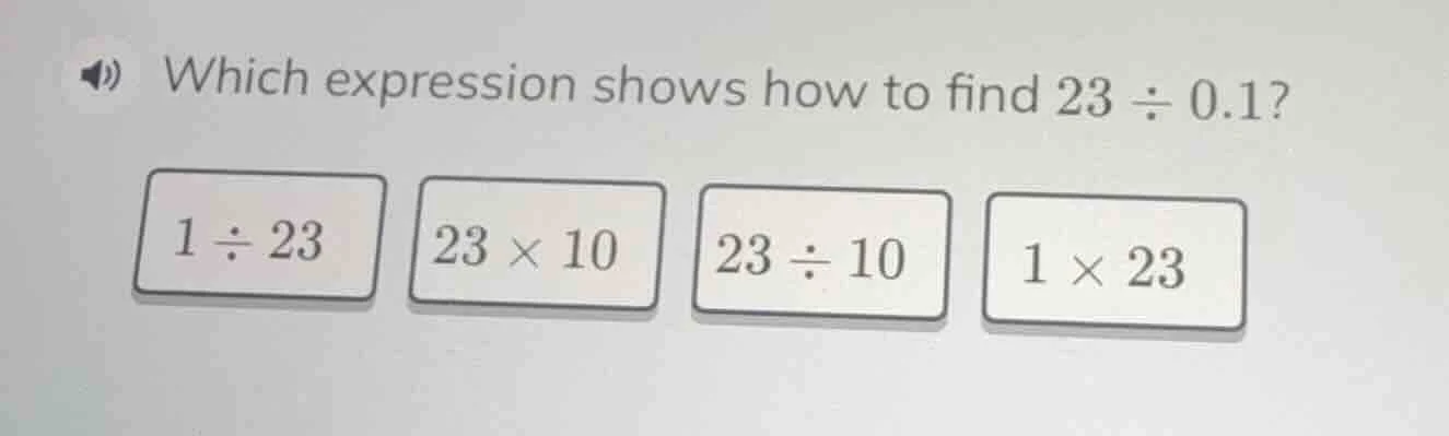 which expression shows how to find 23 ÷ 0.1? 1 ÷ 23, 23 × 10, 23 ÷ 10, …