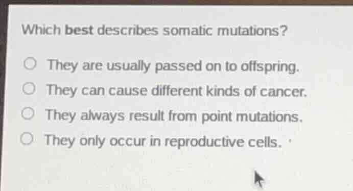 which best describes somatic mutations? ○ they are usually passed on to…