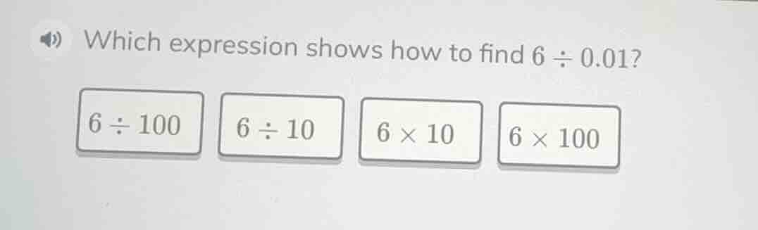 which expression shows how to find $6 \\div 0.01$? $6 \\div 100$ $6 \\d…