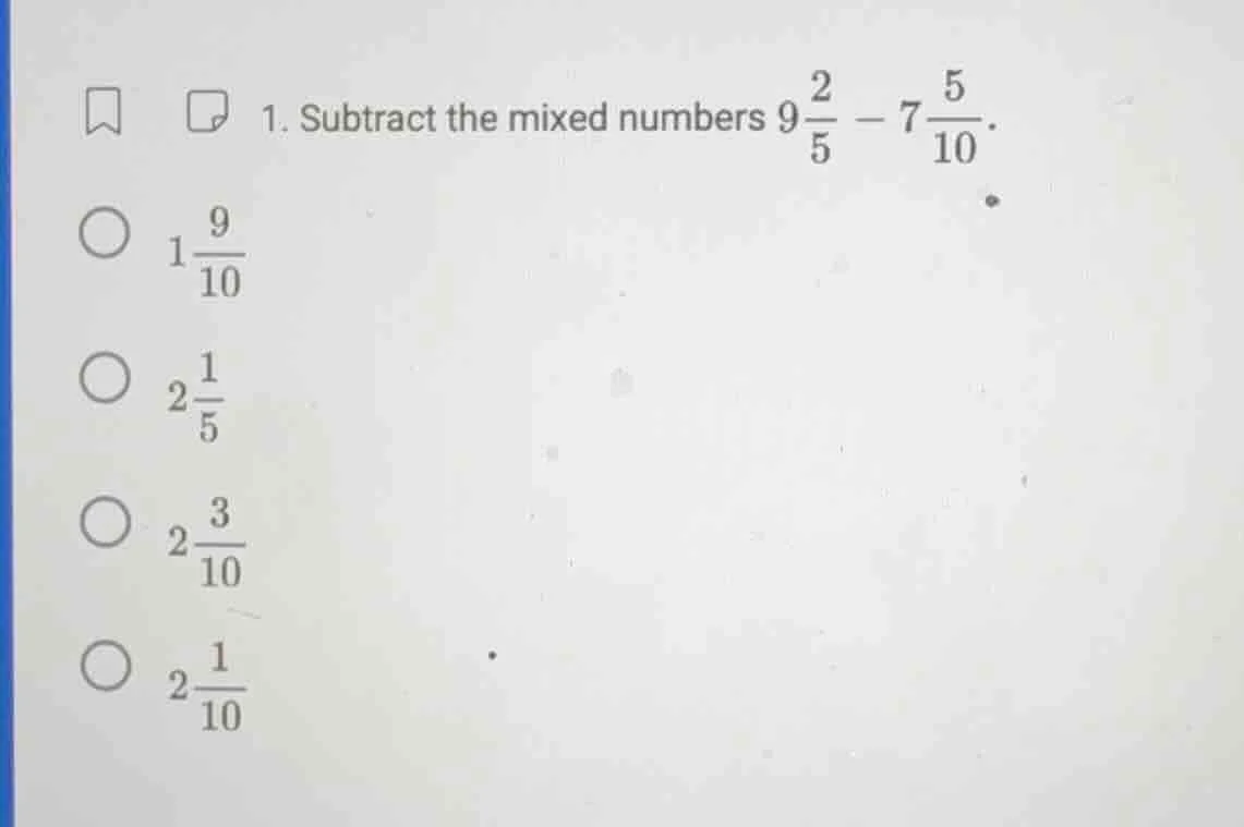 1. subtract the mixed numbers $9\\frac{2}{5} - 7\\frac{5}{10}$.\ \\bigc…