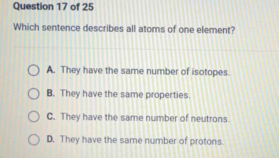 question 17 of 25 which sentence describes all atoms of one element? a.…