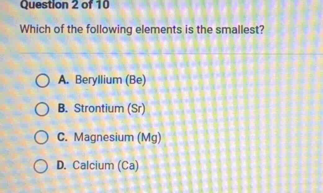 question 2 of 10 which of the following elements is the smallest? a. be…