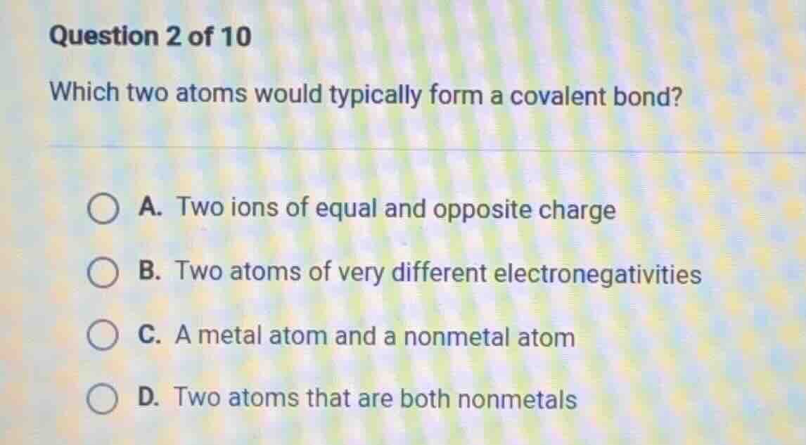 question 2 of 10 which two atoms would typically form a covalent bond? …
