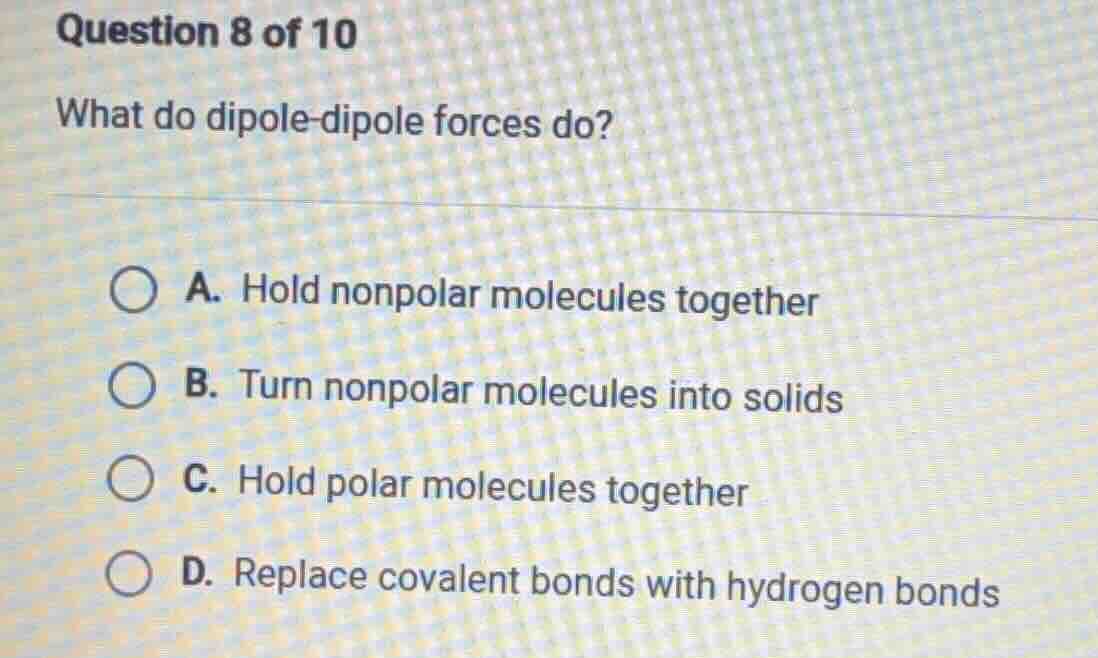 question 8 of 10 what do dipole-dipole forces do? a. hold nonpolar mole…