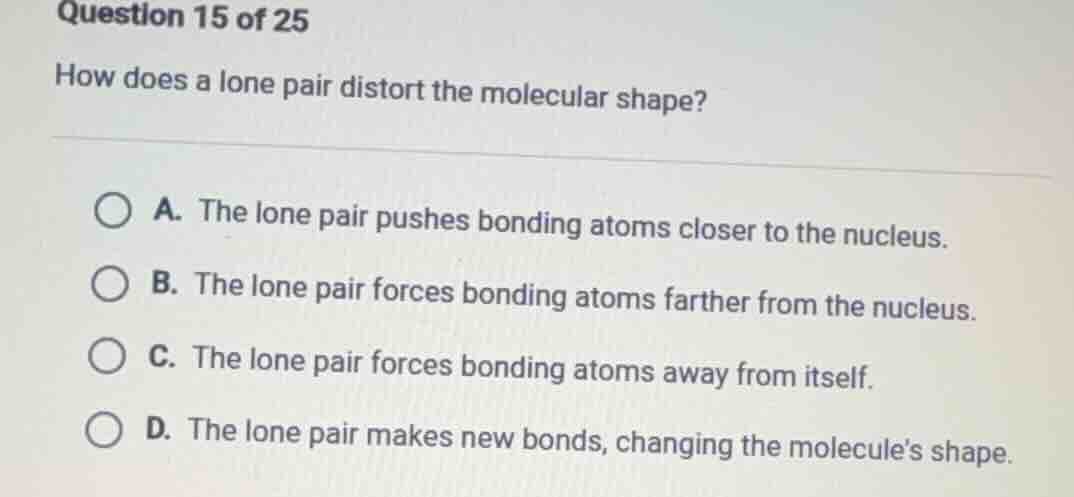 question 15 of 25 how does a lone pair distort the molecular shape? a. …