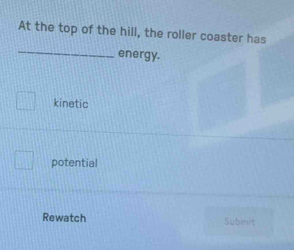 at the top of the hill, the roller coaster has ______ energy. □ kinetic…