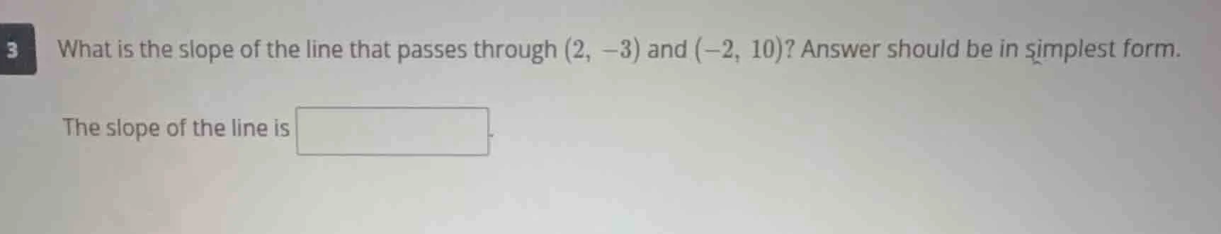 what is the slope of the line that passes through (2, -3) and (-2, 10)?…
