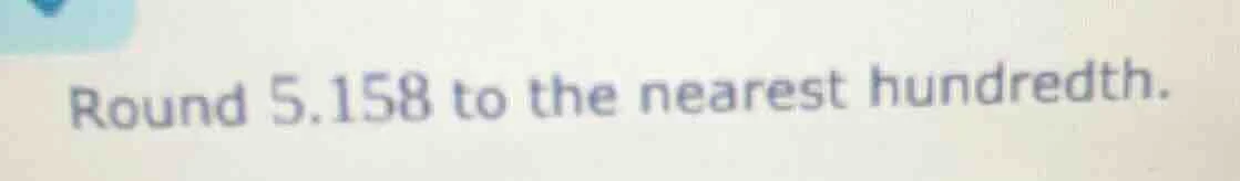 round 5.158 to the nearest hundredth.