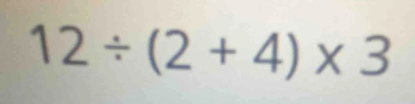 12 ÷ (2 + 4) × 3