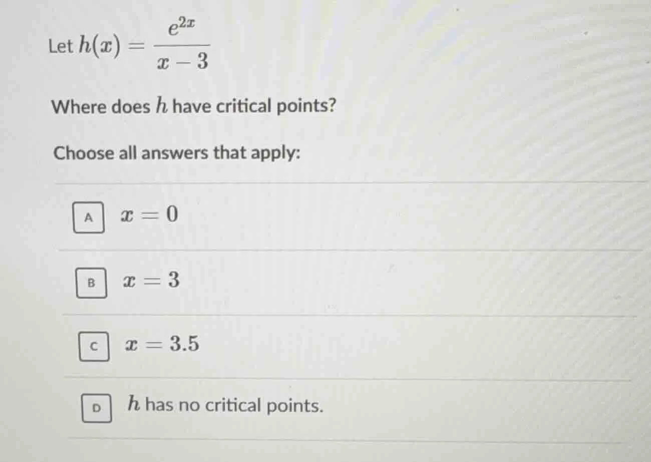 let $h(x) = \\frac{e^{2x}}{x - 3}$ where does $h$ have critical points?…