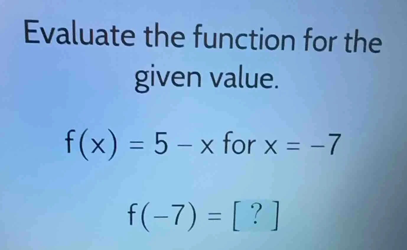evaluate the function for the given value. f(x) = 5 - x for x = -7 f(-7…
