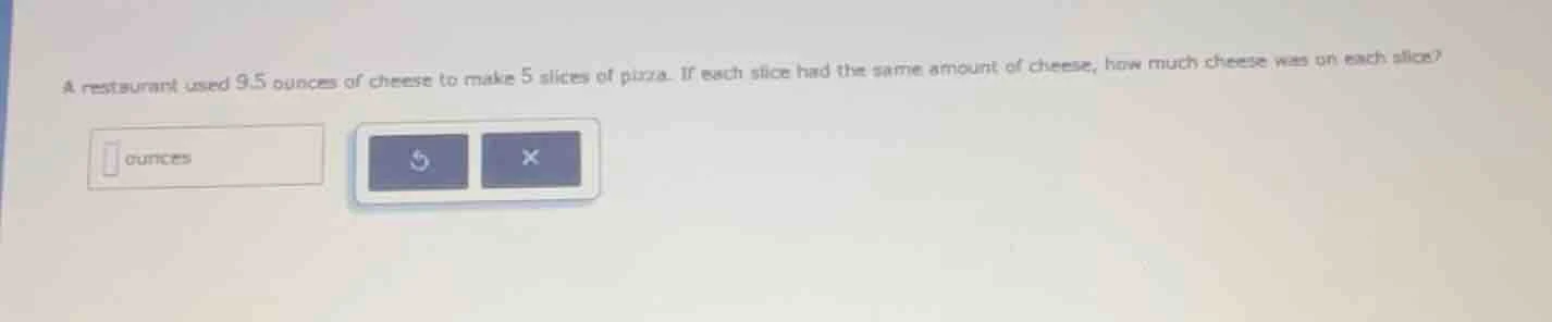 a restaurant used 9.5 ounces of cheese to make 5 slices of pizza. if ea…