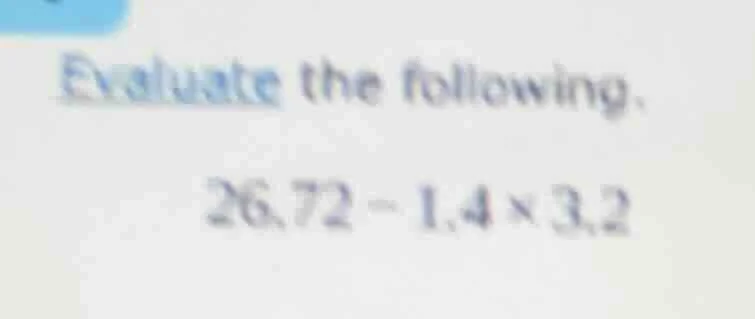 evaluate the following. 26.72 - 1.4×3.2