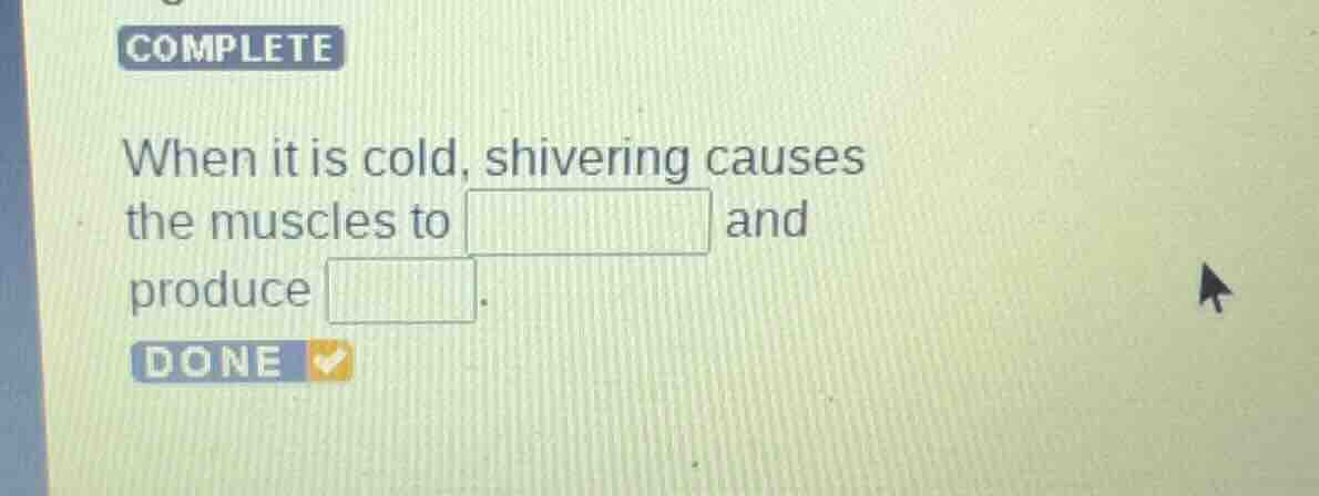 complete when it is cold, shivering causes the muscles to □ and produce…