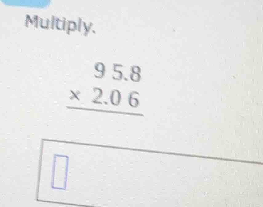 multiply. \\begin{array}{r} 95.8 \\\\ \\times\\ 2.06 \\\\ \\hline \\end…