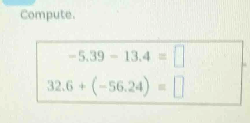 compute. -5.39 - 13.4 = 32.6 + (-56.24) =