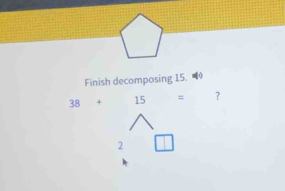 finish decomposing 15. 38 + 15 = ? 15 is decomposed into 2 and a box (t…