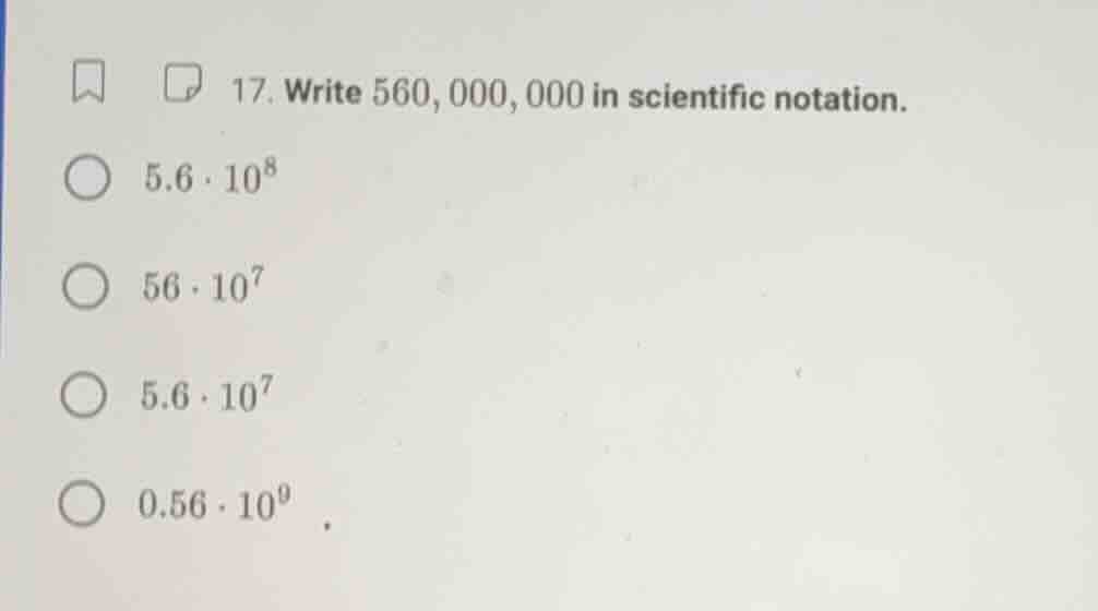 17. write 560, 000, 000 in scientific notation. $5.6 \\cdot 10^8$ $56 \…