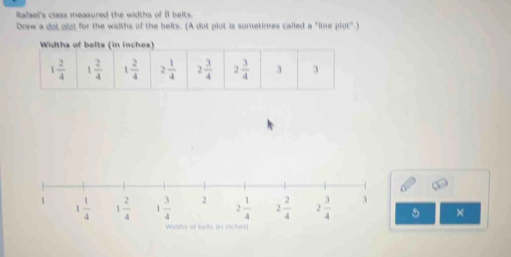 rafael’s class measured the widths of 8 belts. draw a dot plot for the …