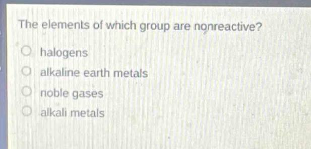 the elements of which group are nonreactive? ○ halogens ○ alkaline eart…