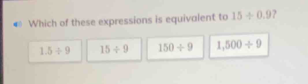 which of these expressions is equivalent to 15 ÷ 0.9? 1.5 ÷ 9, 15 ÷ 9, …