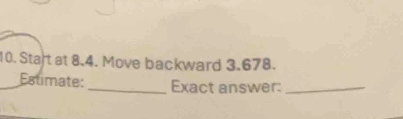10. start at 8.4. move backward 3.678. estimate: _______ exact answer: …