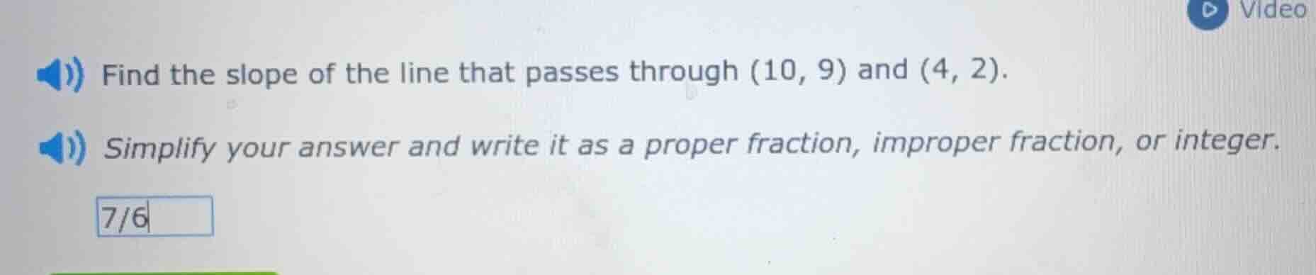 find the slope of the line that passes through (10, 9) and (4, 2). simp…