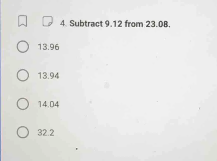 4. subtract 9.12 from 23.08. 13.96 13.94 14.04 32.2