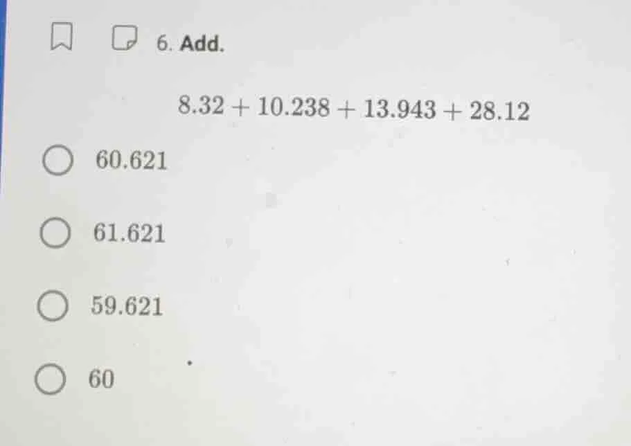 6. add. 8.32 + 10.238 + 13.943 + 28.12 60.621 61.621 59.621 60